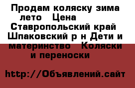 Продам коляску зима-лето › Цена ­ 2 300 - Ставропольский край, Шпаковский р-н Дети и материнство » Коляски и переноски   